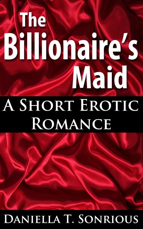 Cover of the book The Billionaire's Maid: A Short Erotic Romance (Sex, BBW, New Adult Romance, Billionaire, Erotica) by Daniella T. Sonrious, Daniella T. Sonrious