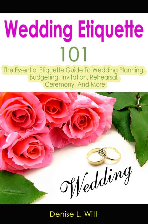 Cover of the book Wedding Etiquette 101: The Essential Etiquette Guide To Wedding Planning, Budgeting, Invitation, Rehearsal, Ceremony, And More by Denise L. Witt, Enlightened Publishing