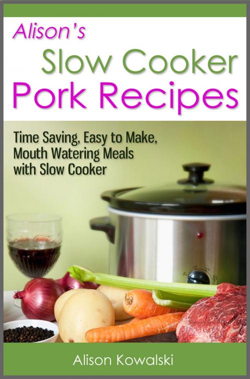 Cover of the book Alison's Slow Cooker Pork Recipes - Time Saving, Easy to Make, Mouth Watering Meals with Slow Cooker by Alison Kowalski, Living Plus Healthy Publishing