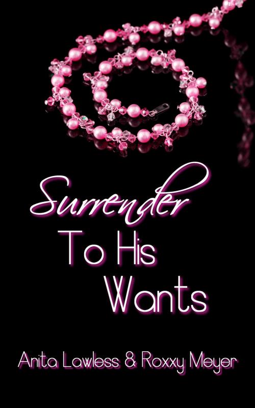 Cover of the book Surrender To His Wants (Surrender Series Volume 2, Part 2. BDSM Romance with British Dom.) by Anita Lawless, Roxxy Meyer, Wild & Lawless Writers