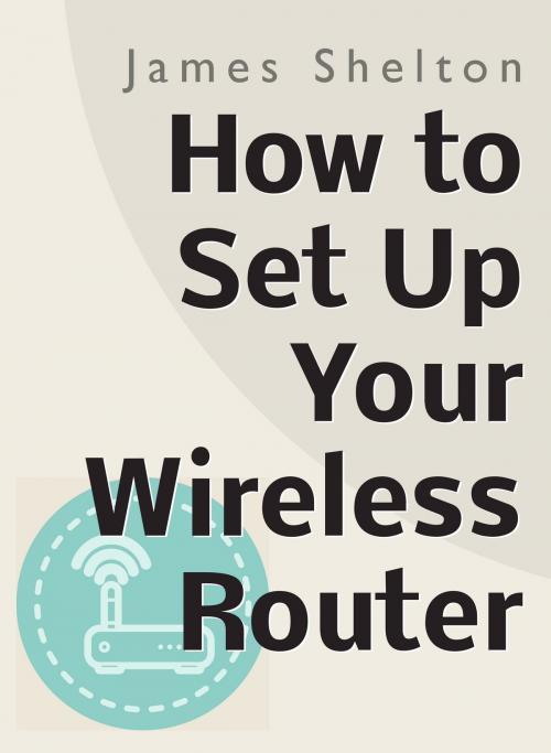 Cover of the book How To Set Up Your Wireless Router by James Shelton, N/A