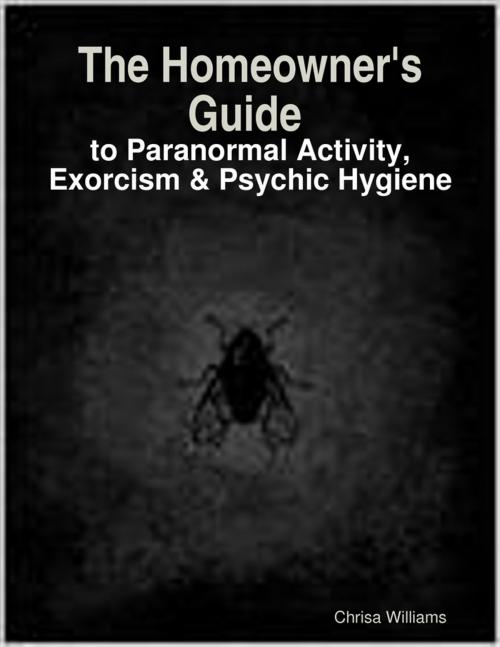 Cover of the book The Homeowner's Guide to Paranormal Activity, Exorcism & Psychic Hygiene by Chrisa Williams, Lulu.com