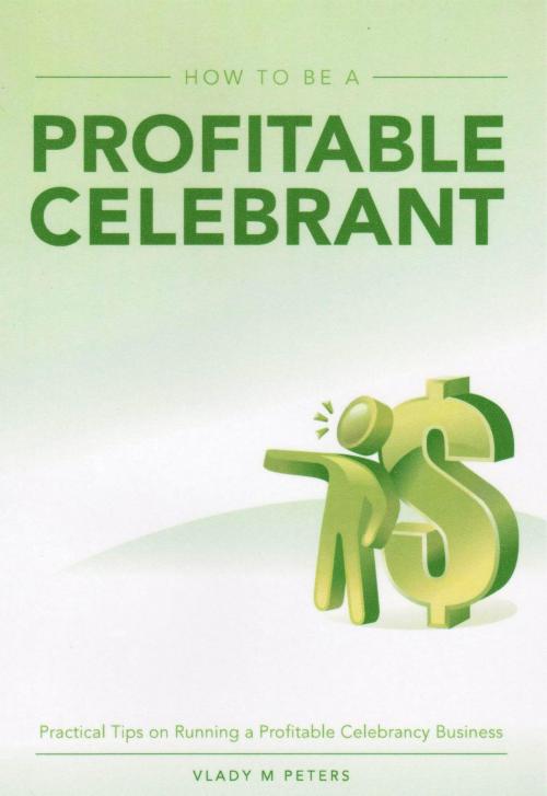 Cover of the book How to be a Profitable Celebrant: Practical Tips on Running a Profitable Celebrancy Business by Vlady Peters, Vlady Peters