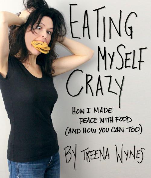 Cover of the book Eating Myself Crazy: How I Made Peace with Food (And How You Can Too) by Treena Wynes, Indie Ink Publishing