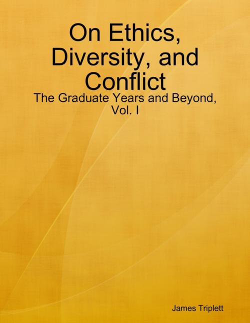 Cover of the book On Ethics, Diversity, and Conflict: The Graduate Years and Beyond, Vol. I by James Triplett, Lulu.com