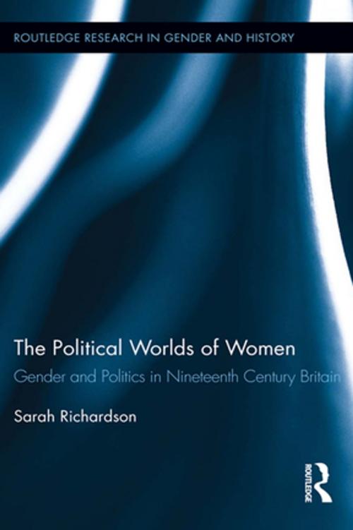 Cover of the book The Political Worlds of Women: Gender and Politics in Nineteenth Century Britain by Sarah Richardson, Taylor and Francis
