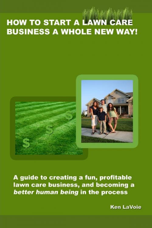 Cover of the book How to Start a Lawn Care Business a Whole New Way!: a guide to creating a fun, profitable lawn care business, and becoming a better human being in the process by Kenneth LaVoie, Lulu.com