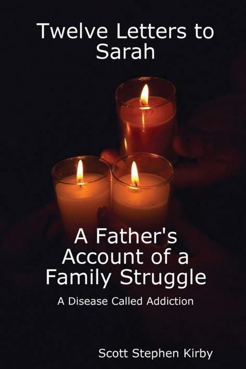 Cover of the book Twelve Letters to Sarah: A Father'S Account of a Family Struggle : A Disease Called Addiction by Scott Stephen Kirby, Lulu.com