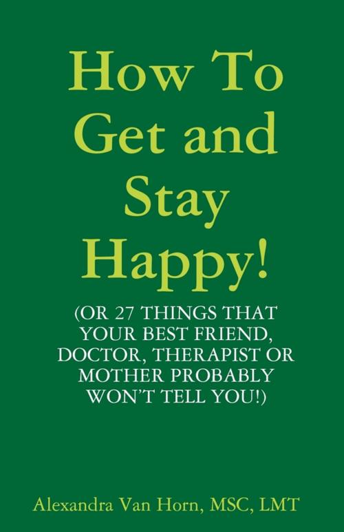 Cover of the book How to Get and Stay Happy! by Alexandra Van Horn, MSC, LMT, Lulu.com