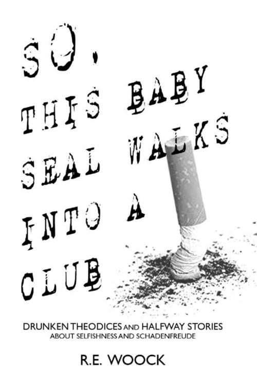 Cover of the book So, This Baby Seal Walks Into a Club: Drunken Theodices and Halway Stories About Selfishness and Schadenfreude by R.E. Woock, Lulu.com