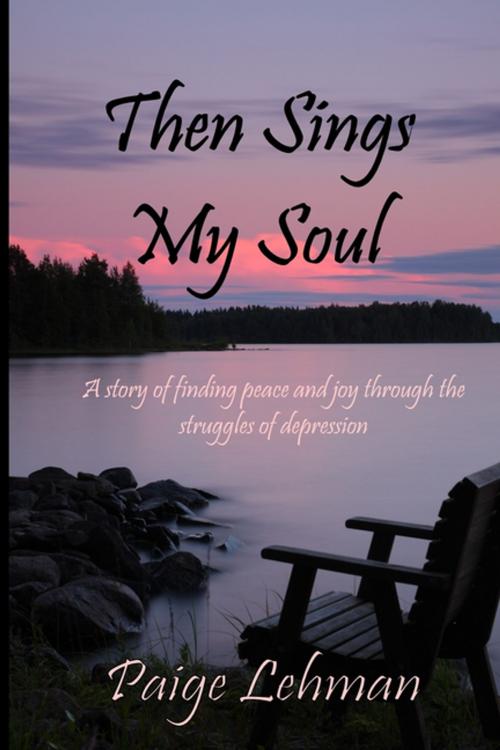 Cover of the book Then Sings My Soul: A Story of Finding Peace and Joy through the Struggles of Depression by Paige Lehman, Lulu.com