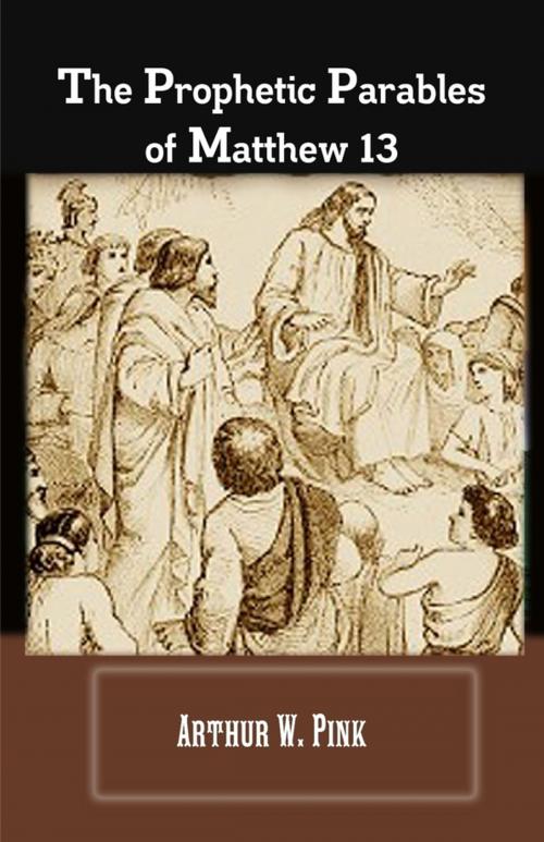 Cover of the book The Prophetic Parables Of Matthew 13 by Arthur W. Pink, Lulu.com