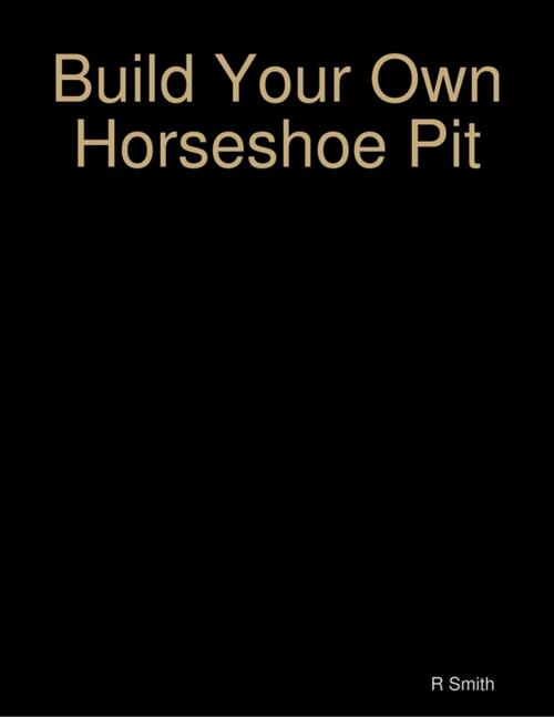 Cover of the book Build Your Own Horseshoe Pit by R Smith, Lulu.com
