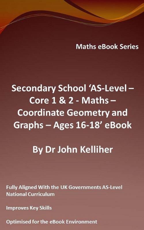 Cover of the book Secondary School ‘AS-Level: Core 1 & 2 - Maths – Co-ordinate Geometry and Graphs – Ages 16-18’ eBook by Dr John Kelliher, Dr John Kelliher