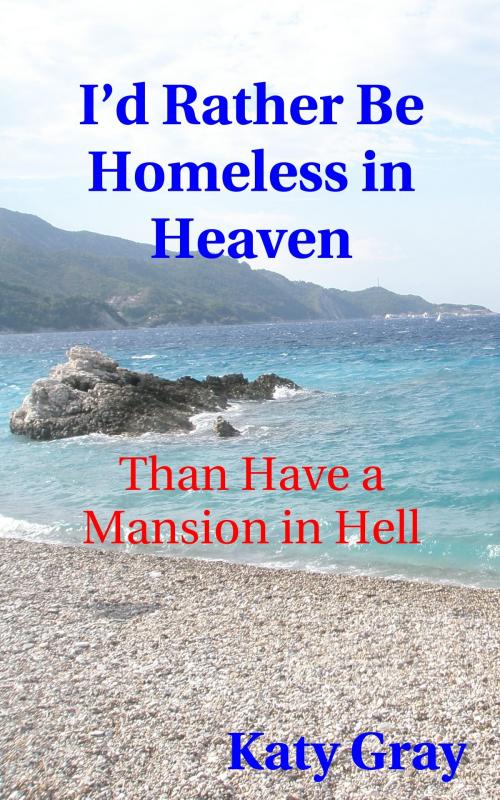 Cover of the book I'd Rather Be Homeless in Heaven, Than Have a Mansion in Hell by Katy Gray, Katy Gray