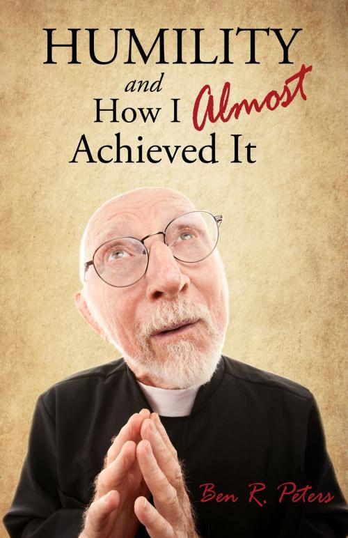 Cover of the book Humility and How I Almost Achieved It: Uncovering a Highly Undervalued Key to Lasting Success and Kingdom Power by Ben R Peters, Ben R Peters