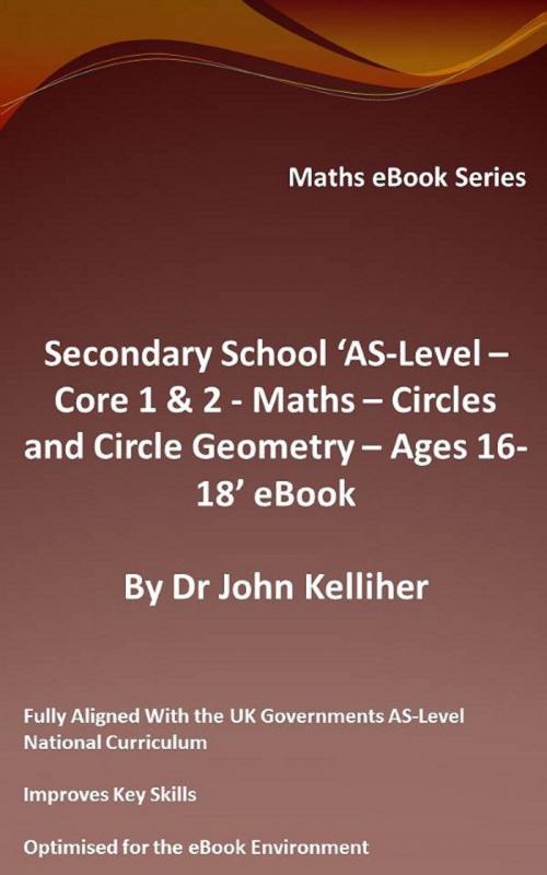 Cover of the book Secondary School ‘AS-Level: Core 1 & 2 - Maths –Circles and Circle Geometry – Ages 16-18’ eBook by Dr John Kelliher, Dr John Kelliher