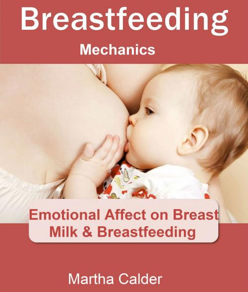 Cover of the book Breastfeeding Mechanics: Emotional Affect on Breast Milk & Breastfeeding by Martha Calder, Pamphlet Book