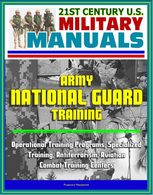 Cover of the book 21st Century U.S. Military Manuals: Army National Guard Training - Operational Training Programs, Specialized Training, Antiterrorism, Aviation, Combat Training Centers by Progressive Management, Progressive Management