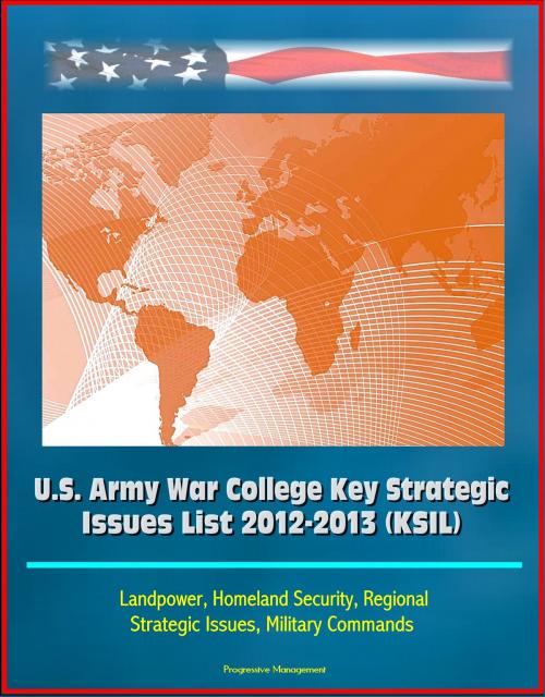 Cover of the book U.S. Army War College Key Strategic Issues List 2012-2013 (KSIL) - Landpower, Homeland Security, Regional Strategic Issues, Military Commands by Progressive Management, Progressive Management