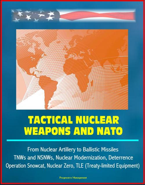 Cover of the book Tactical Nuclear Weapons and NATO - From Nuclear Artillery to Ballistic Missiles, TNWs and NSNWs, Nuclear Modernization, Deterrence, Operation Snowcat, Nuclear Zero, TLE (Treaty-limited Equipment) by Progressive Management, Progressive Management