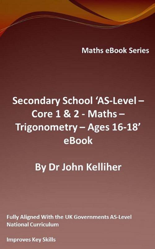 Cover of the book Secondary School ‘AS-Level: Core 1 & 2 - Maths – Trigonometry – Ages 16-18’ eBook by Dr John Kelliher, Dr John Kelliher
