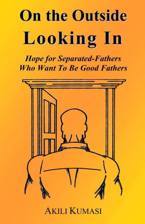 Cover of the book On the Outside Looking In: Hope for Separated Fathers Who Want to be Good Fathers by Akili Kumasi, Akili Kumasi