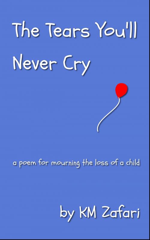 Cover of the book The Tears You'll Never Cry (a poem for mourning the loss of a child) by KM Zafari, KM Zafari