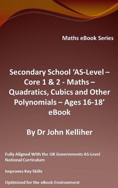 Cover of the book Secondary School ‘AS-Level: Core 1 & 2 - Maths –Quadratics, Cubics and Other Polynomials – Ages 16-18’ eBook by Dr John Kelliher, Dr John Kelliher