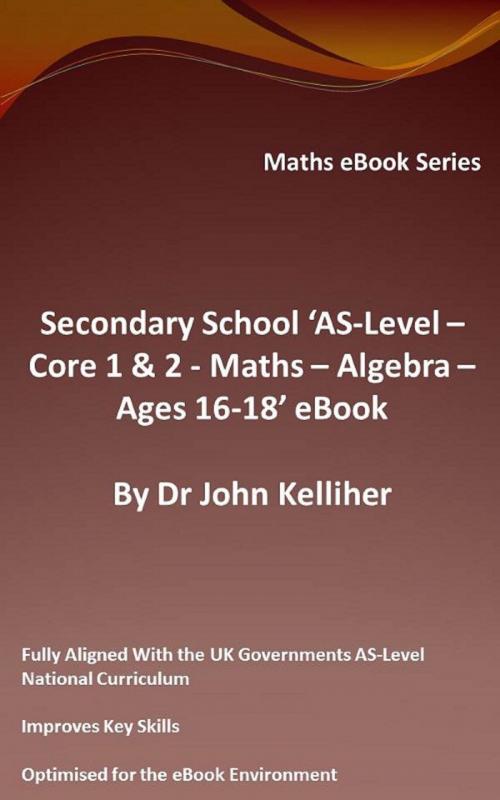 Cover of the book Secondary School ‘AS-Level: Core 1 & 2 - Maths –Algebra – Ages 16-18’ eBook by Dr John Kelliher, Dr John Kelliher