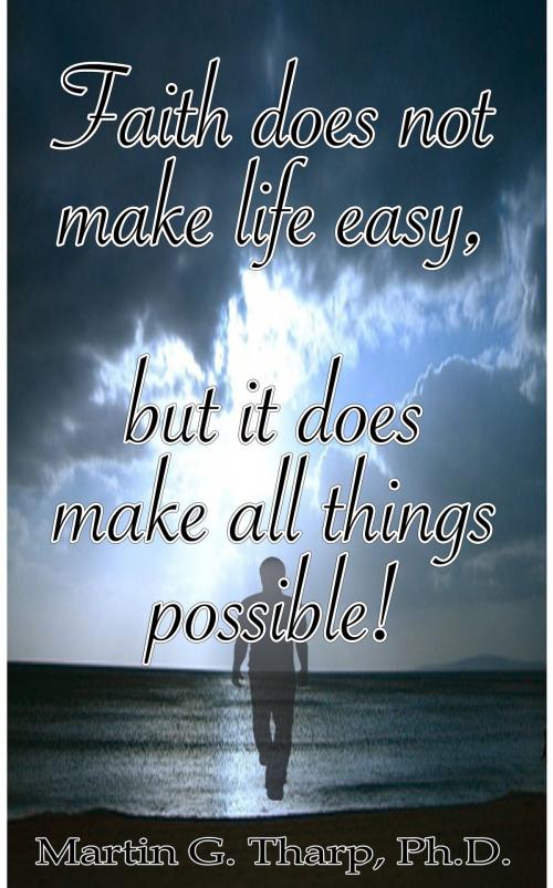 Cover of the book Faith Does Not Make Life Easy But It Does Make All Things Possible! by Dr. Martin G Tharp PhD, Dr. Martin G Tharp PhD