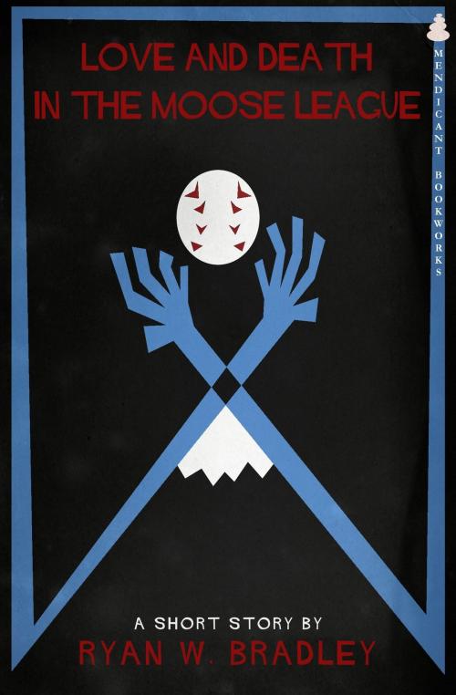 Cover of the book Love and Death in the Moose League by Ryan Bradley, Mendicant Bookworks