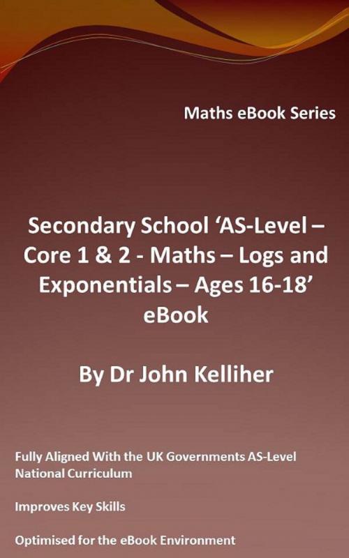 Cover of the book Secondary School ‘AS-Level: Core 1 & 2 - Maths – Logs and Exponentials – Ages 16-18’ eBook by Dr John Kelliher, Dr John Kelliher
