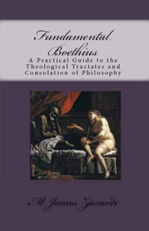 Cover of the book Fundamental Boethius: A Practical Guide to the Theological Tractates and Consolation of Philosophy by M. James Ziccardi, M. James Ziccardi