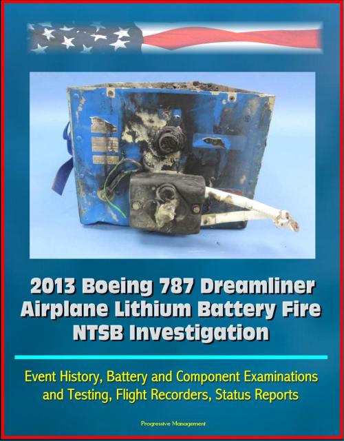 Cover of the book 2013 Boeing 787 Dreamliner Airplane Lithium Battery Fire NTSB Investigation: Event History, Battery and Component Examinations and Testing, Flight Recorders, Status Reports by Progressive Management, Progressive Management