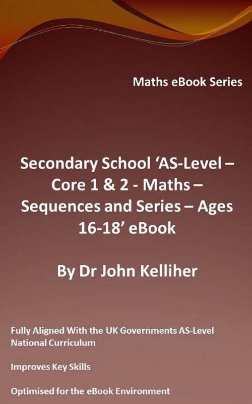 Cover of the book Secondary School ‘AS-Level: Core 1 & 2 - Maths – Sequences and Series – Ages 16-18’ eBook by Dr John Kelliher, Dr John Kelliher