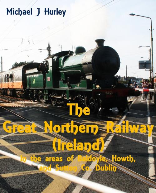 Cover of the book The Great Northern Railway (Ireland) in the area of Baldoyle, Howth, and Sutton, County Dublin by Michael J. Hurley, Michael J. Hurley