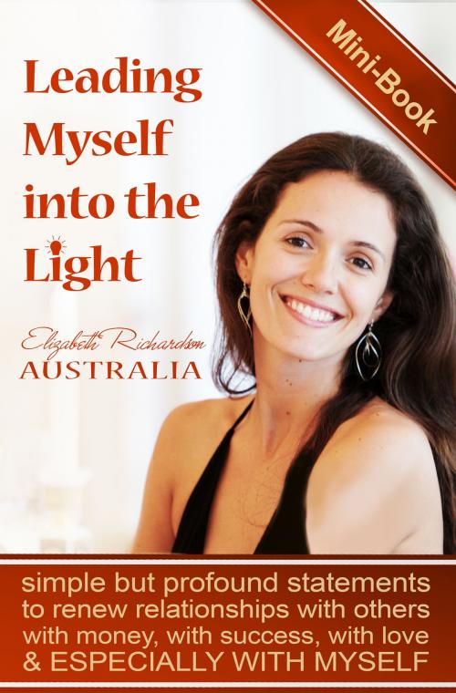 Cover of the book Leading Myself Into The Light: Simple But Profound Statements To Renew Relationships With Others, With Money, With Success, With Love and Especially With Myself by Elizabeth Richardson, Elizabeth Richardson