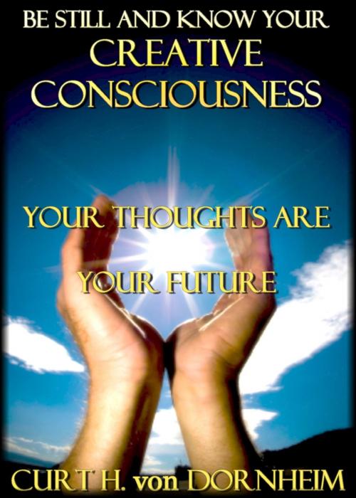 Cover of the book Be Still and Know Your Creative Consciousness by Curt H. von Dornheim, Curt H. von Dornheim
