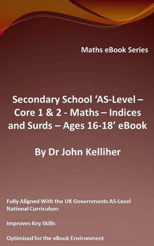 Cover of the book Secondary School ‘AS-Level: Core 1 & 2 - Maths – Indices and Surds – Ages 16-18’ by Dr John Kelliher, Dr John Kelliher