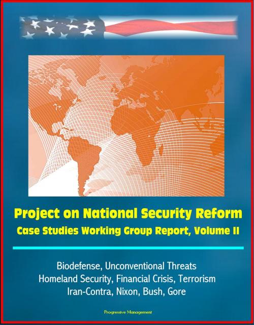 Cover of the book Project on National Security Reform: Case Studies Working Group Report, Volume II - Biodefense, Unconventional Threats, Homeland Security, Financial Crisis, Terrorism, Iran-Contra, Nixon, Bush, Gore by Progressive Management, Progressive Management