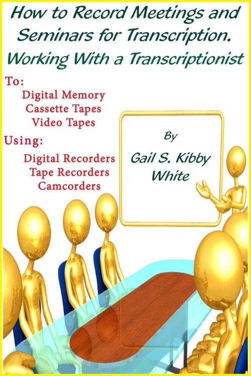 Cover of the book How To Record Meetings And Seminars For Transcription. Working With a Transcriptionist. by Gail S. Kibby White, Tailored PC Documents