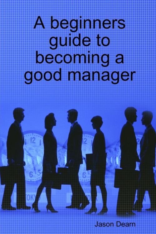 Cover of the book A Beginners Guide to Becoming a Good Manager by Jason Dearn, Lulu.com
