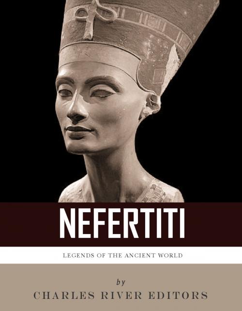Cover of the book Legends of the Ancient World: The Life and Legacy of Queen Nefertiti by Charles River Editors, Charles River Editors