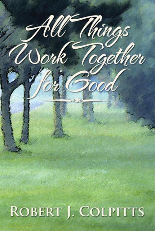 Cover of the book All Things Work Together for Good by Robert J. Colpitts, Xlibris US