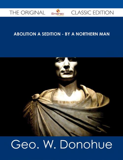 Cover of the book Abolition a Sedition - By a Northern Man - The Original Classic Edition by Geo. W. Donohue, Emereo Publishing