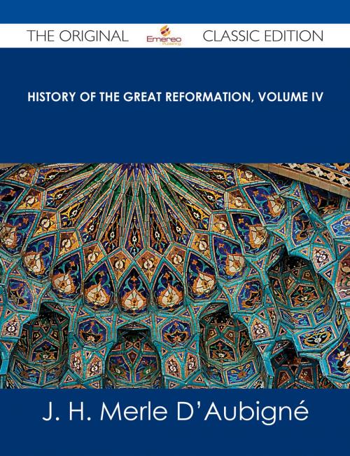 Cover of the book History of the Great Reformation, Volume IV - The Original Classic Edition by J. H. Merle D'Aubigné, Emereo Publishing