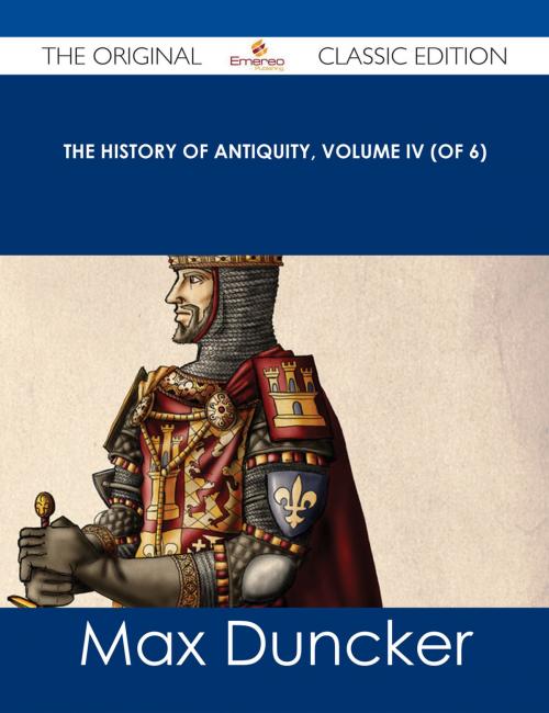 Cover of the book The History of Antiquity, Volume IV (of 6) - The Original Classic Edition by Max Duncker, Emereo Publishing