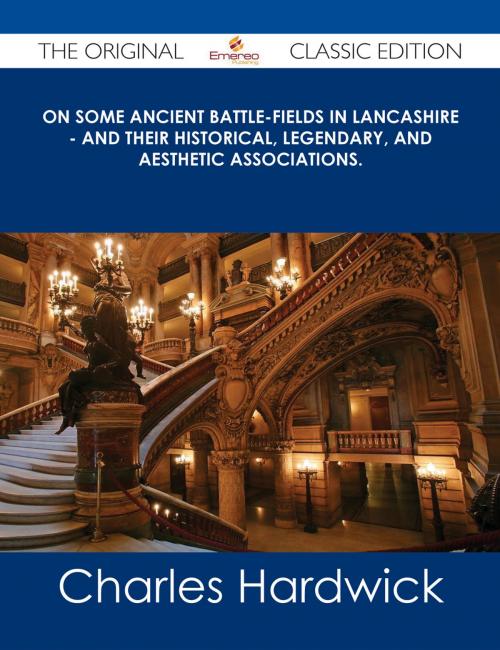 Cover of the book On Some Ancient Battle-Fields in Lancashire - And Their Historical, Legendary, and Aesthetic Associations. - The Original Classic Edition by Charles Hardwick, Emereo Publishing