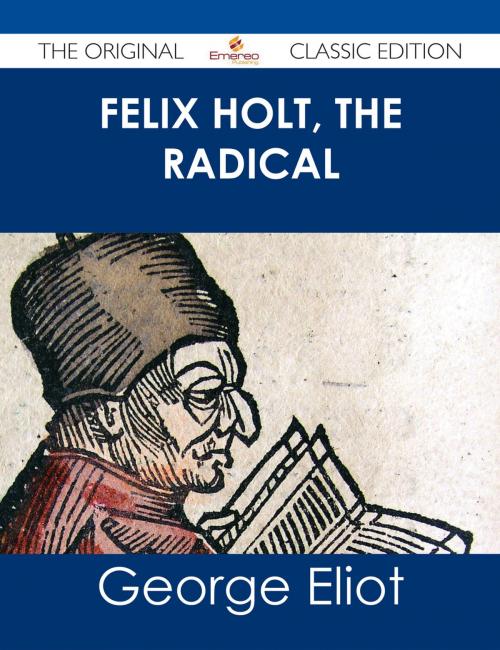 Cover of the book Felix Holt, The Radical - The Original Classic Edition by George Eliot, Emereo Publishing